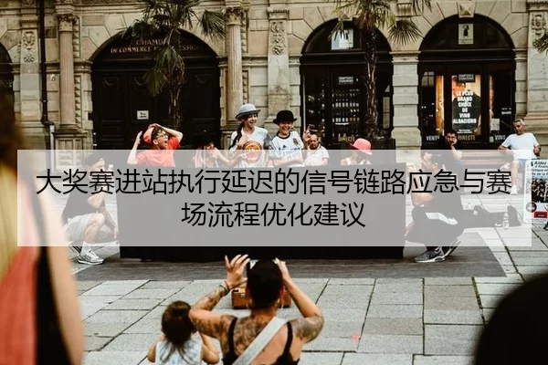 大奖赛进站执行延迟的信号链路应急与赛场流程优化建议