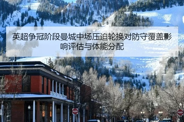 英超争冠阶段曼城中场压迫轮换对防守覆盖影响评估与体能分配
